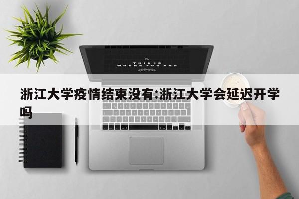 浙江大学疫情结束没有:浙江大学会延迟开学吗