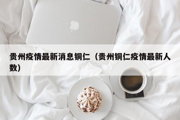 贵州疫情最新消息铜仁（贵州铜仁疫情最新人数）