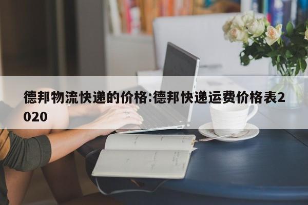 德邦物流快递的价格:德邦快递运费价格表2020