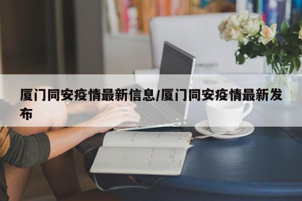 厦门同安疫情最新信息/厦门同安疫情最新发布