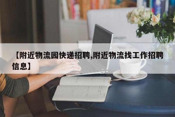 【附近物流园快递招聘,附近物流找工作招聘信息】