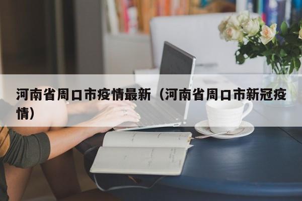 河南省周口市疫情最新（河南省周口市新冠疫情）