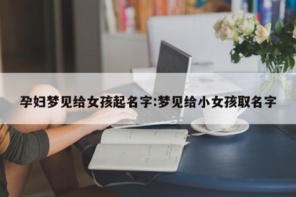 孕妇梦见给女孩起名字:梦见给小女孩取名字