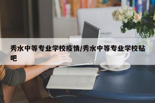 秀水中等专业学校疫情/秀水中等专业学校贴吧