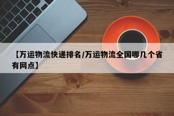 【万运物流快递排名/万运物流全国哪几个省有网点】