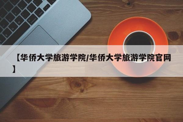 【华侨大学旅游学院/华侨大学旅游学院官网】